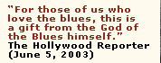 "For those of us who love the blues, this is a gift from the God of the Blues himself." - The Hollywood Reporter (June 5, 2003)